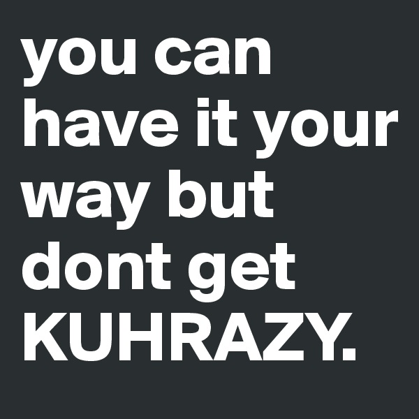 you can have it your way but dont get KUHRAZY.