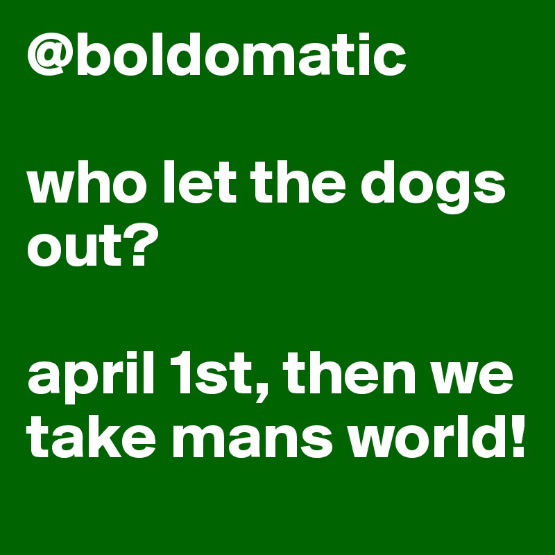 @boldomatic

who let the dogs out?

april 1st, then we take mans world!