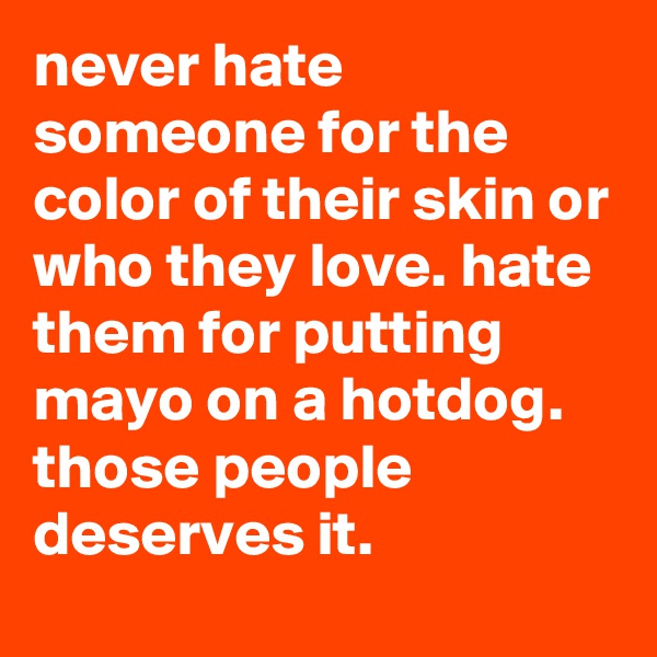 never hate someone for the color of their skin or who they love. hate them for putting mayo on a hotdog. 
those people deserves it.