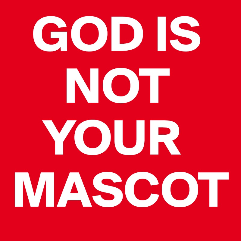   GOD IS   
     NOT 
   YOUR  
MASCOT 