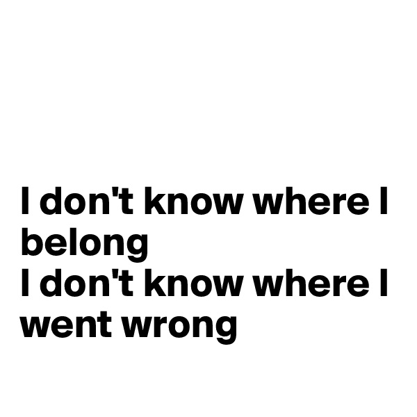 



I don't know where I belong
I don't know where I went wrong
