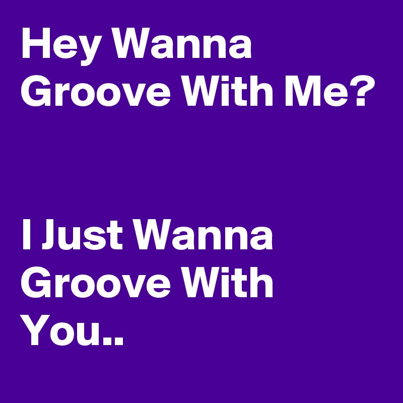 Hey Wanna Groove With Me?


I Just Wanna Groove With You..