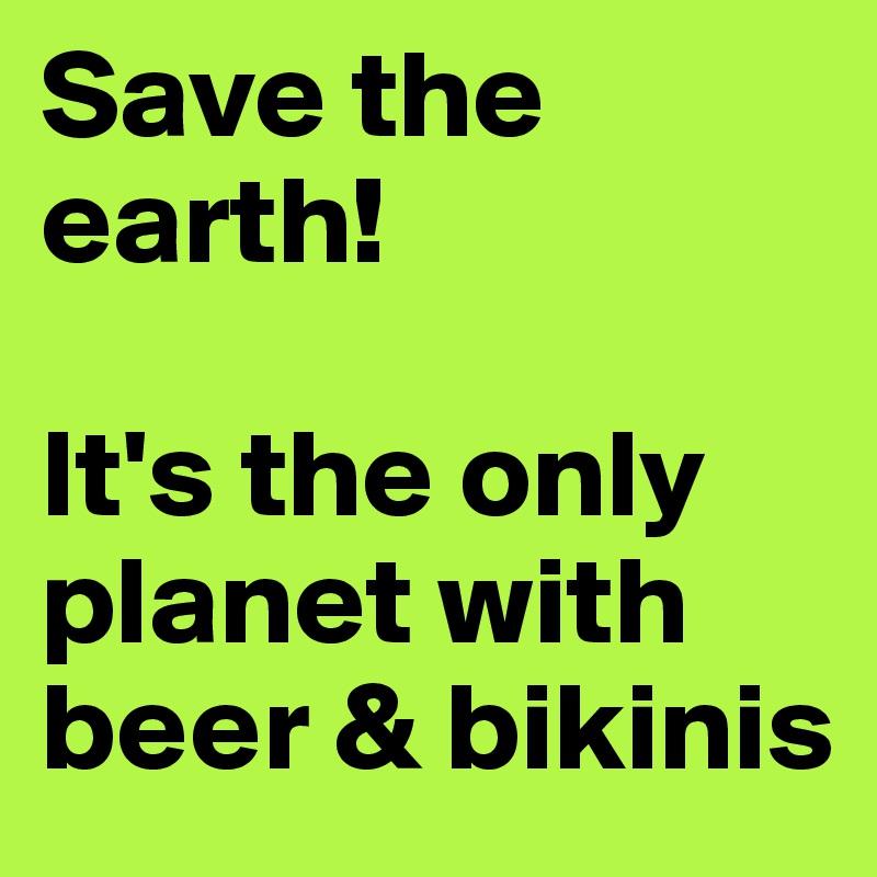 Save the earth!

It's the only planet with beer & bikinis