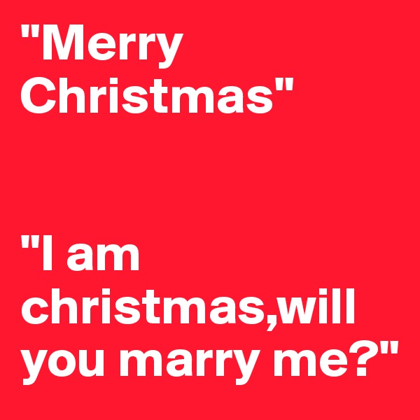 "Merry Christmas"


"I am christmas,will you marry me?"