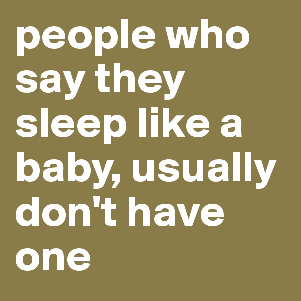 people who say they sleep like a baby, usually don't have one