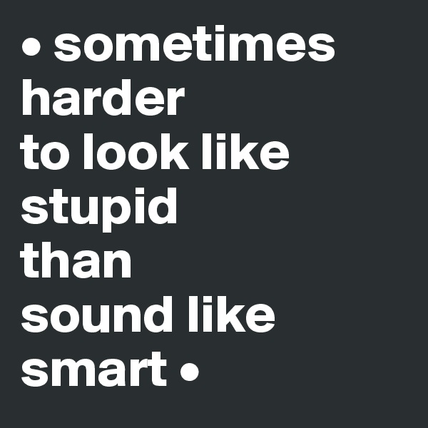 • sometimes     harder 
to look like stupid 
than 
sound like smart •
