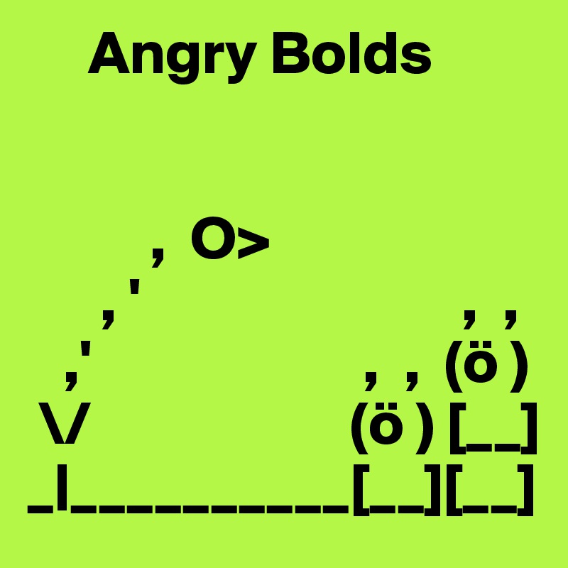      Angry Bolds


          ,  O>
      , '                          ,  ,
   ,'                      ,  ,  (ö )
 \/                     (ö ) [__]
_|__________[__][__]