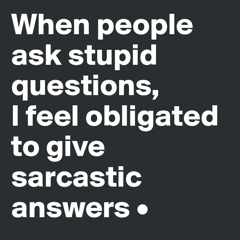 When people ask stupid questions,
I feel obligated to give sarcastic answers •