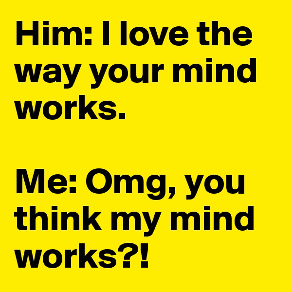 Him: I love the way your mind works.

Me: Omg, you think my mind works?!