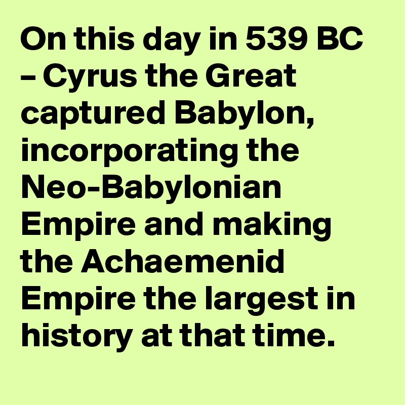 On this day in 539 BC – Cyrus the Great captured Babylon, incorporating the Neo-Babylonian Empire and making the Achaemenid Empire the largest in history at that time.