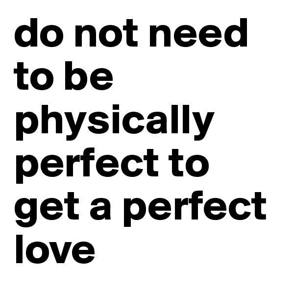 do not need to be physically perfect to get a perfect love