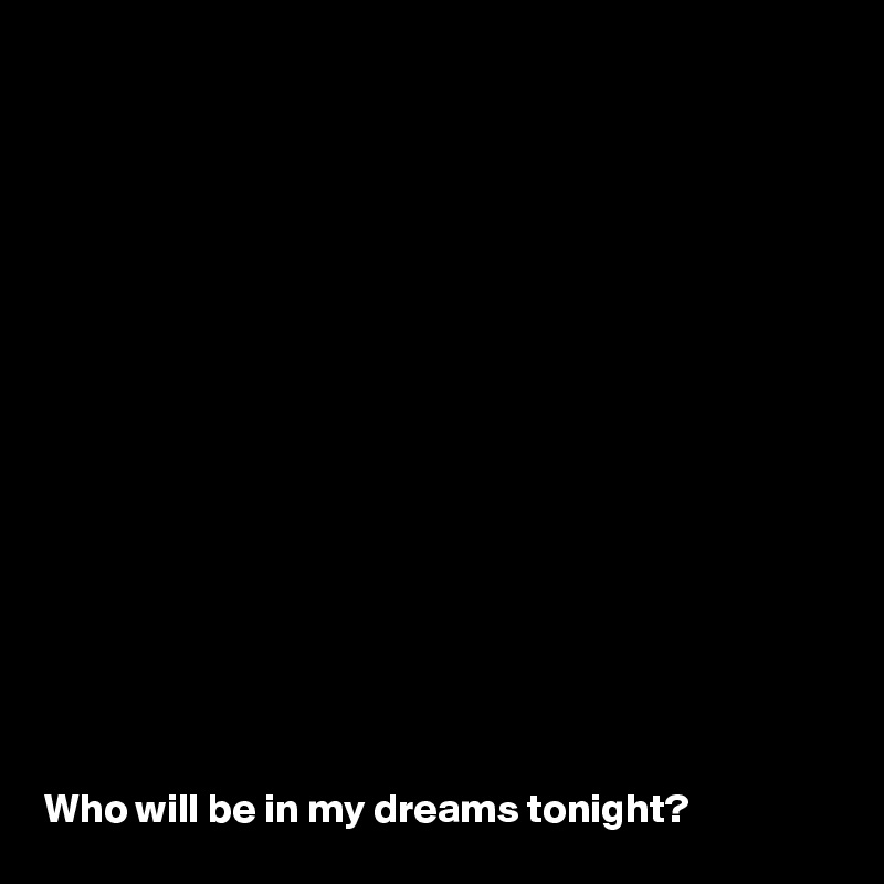 
















Who will be in my dreams tonight?