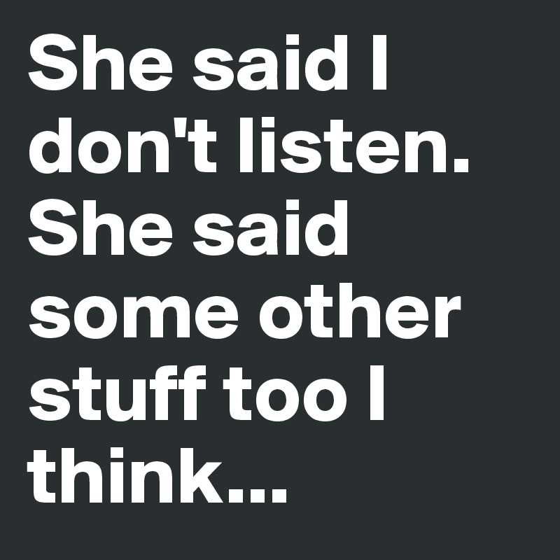 She said I don't listen. She said some other stuff too I think...