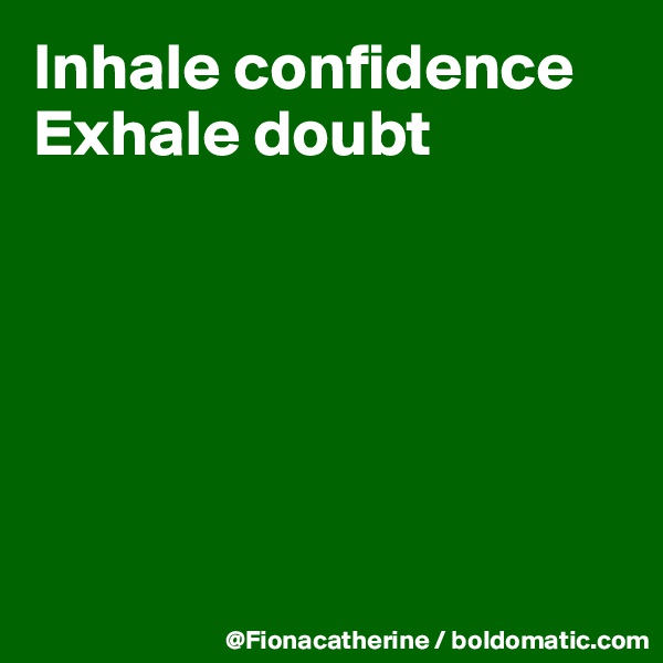 Inhale confidence
Exhale doubt






