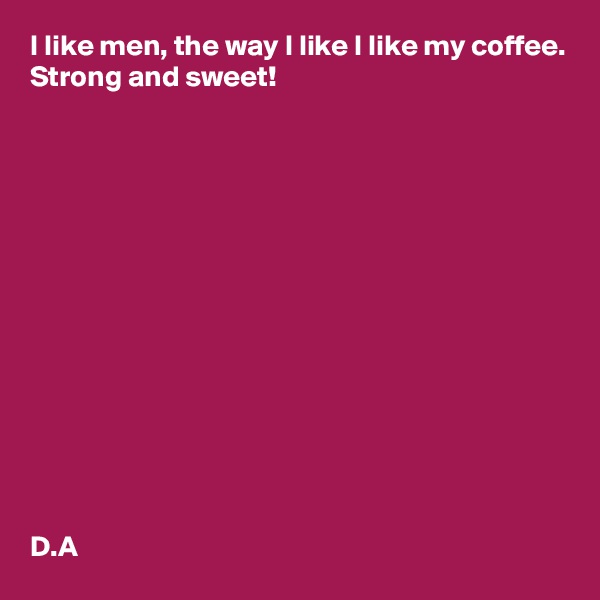 I like men, the way I like I like my coffee. 
Strong and sweet! 














D.A