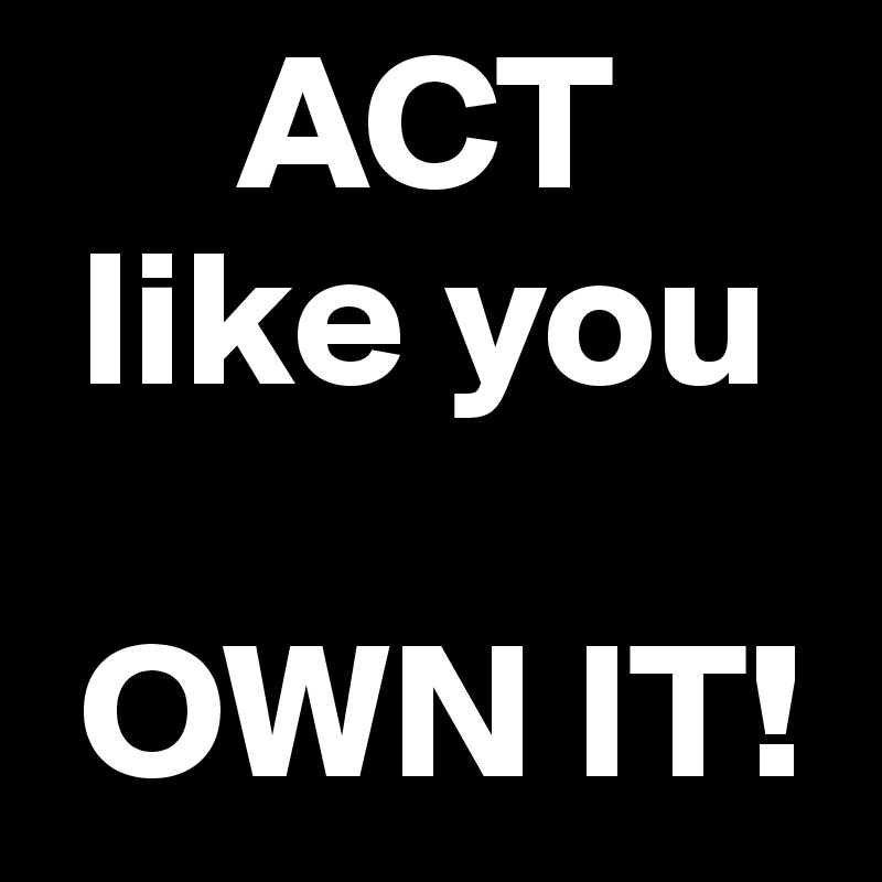      ACT
 like you

 OWN IT!