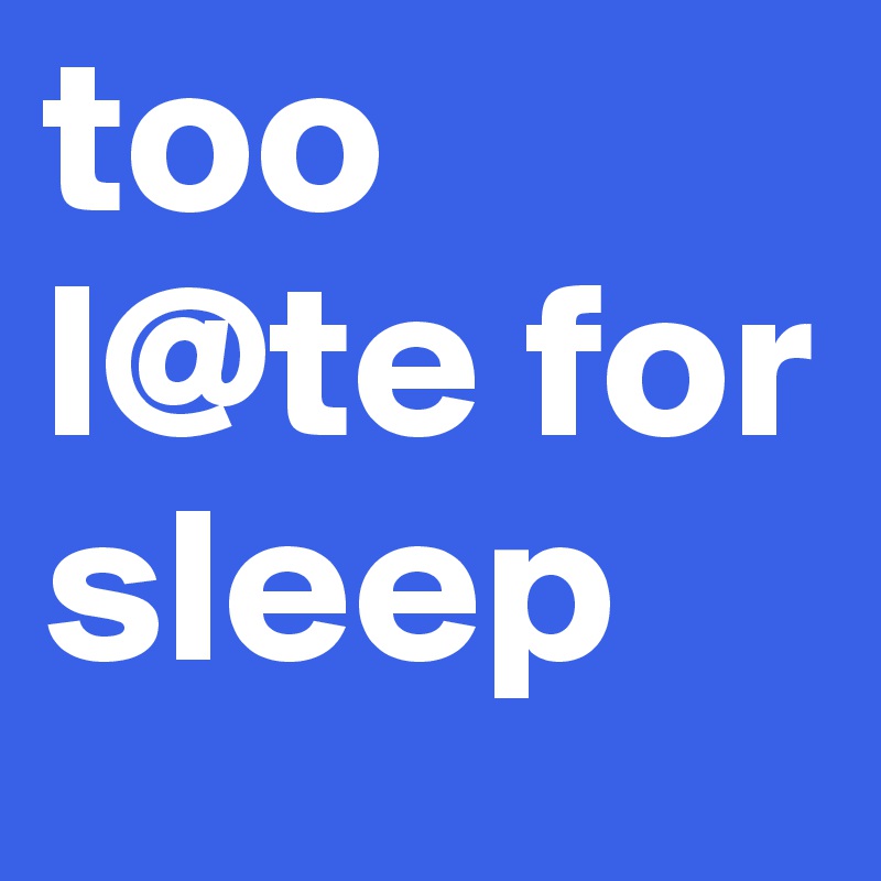 too l@te for sleep