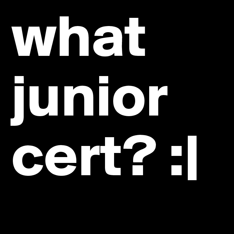 what junior cert? :| 
