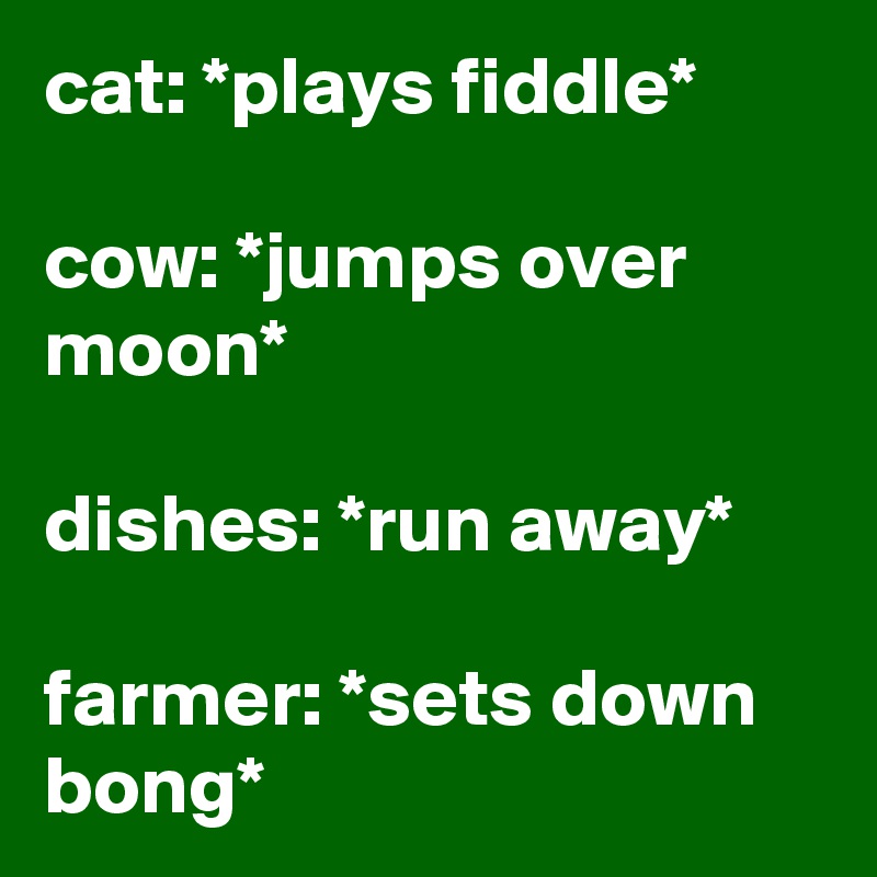 cat: *plays fiddle*

cow: *jumps over moon*

dishes: *run away*

farmer: *sets down bong*