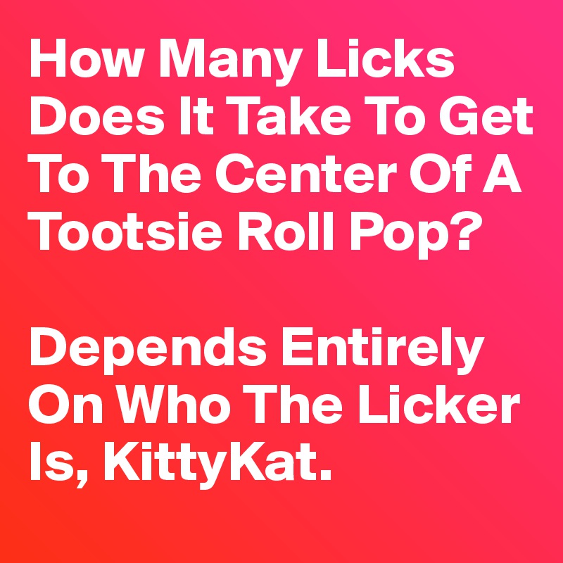 How Many Licks Does It Take To Get To The Center Of A Tootsie Roll Pop?

Depends Entirely On Who The Licker Is, KittyKat.