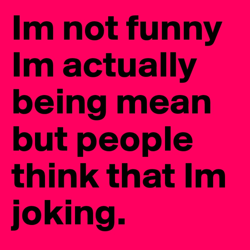 Im not funny Im actually being mean but people think that Im joking. 