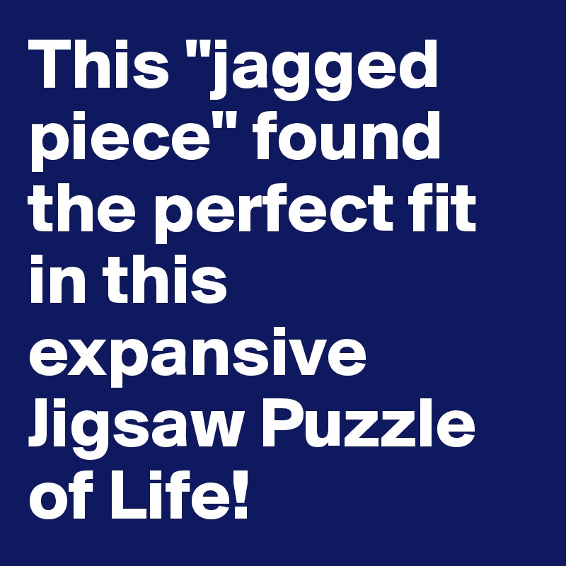 This "jagged piece" found the perfect fit in this expansive Jigsaw Puzzle of Life!