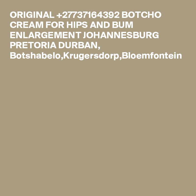 ORIGINAL +27737164392 BOTCHO CREAM FOR HIPS AND BUM ENLARGEMENT JOHANNESBURG PRETORIA DURBAN, Botshabelo,Krugersdorp,Bloemfontein