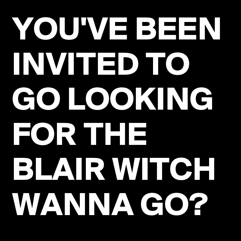 YOU'VE BEEN INVITED TO GO LOOKING FOR THE BLAIR WITCH WANNA GO?