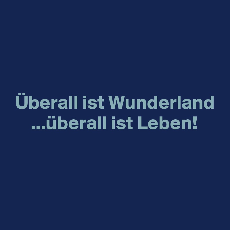 



 Überall ist Wunderland
     ...überall ist Leben!



