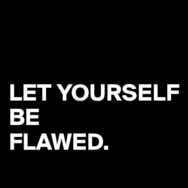 


LET YOURSELF
BE
FLAWED.