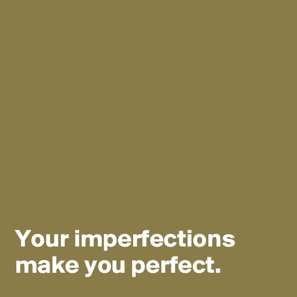 







Your imperfections make you perfect.