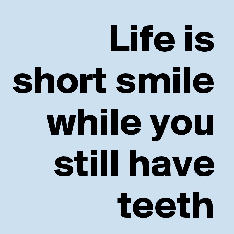 Life is short smile while you still have teeth