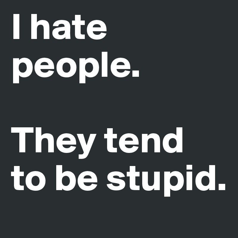 I hate people.

They tend to be stupid.