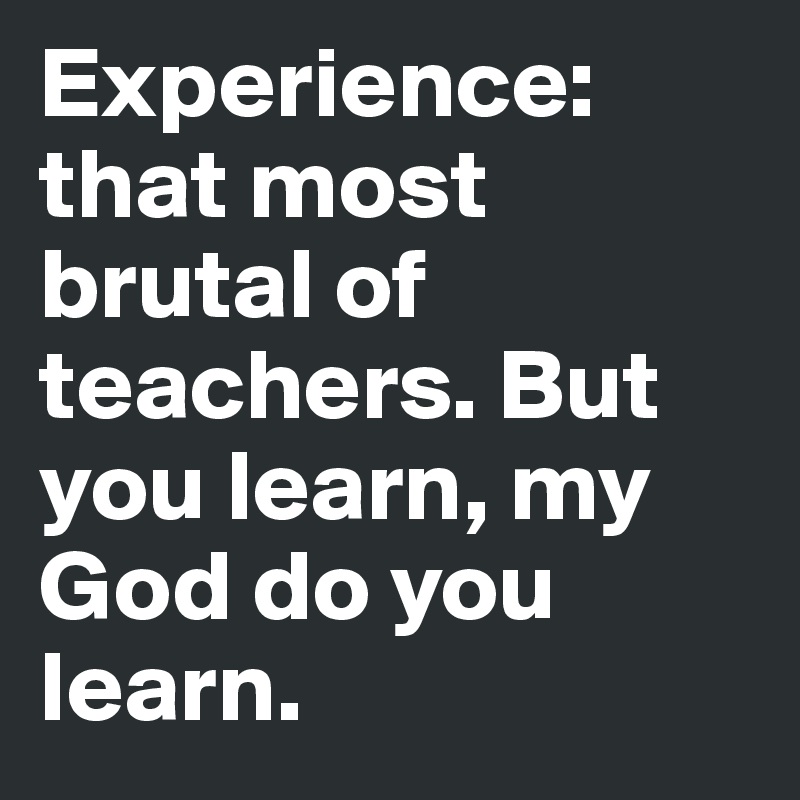 Experience: that most brutal of teachers. But you learn, my God do you learn. 