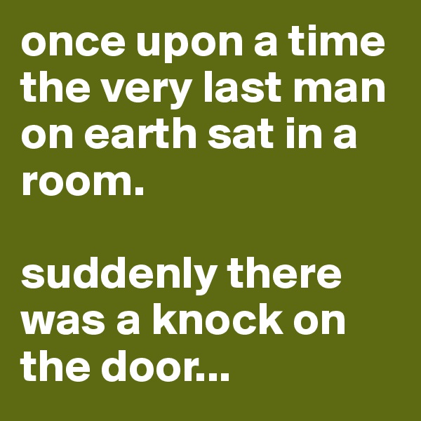 once upon a time
the very last man on earth sat in a room. 

suddenly there was a knock on the door...