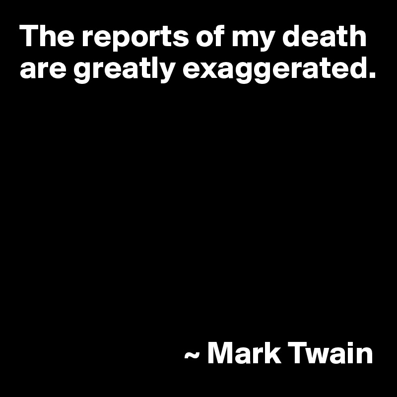 The reports of my death are greatly exaggerated.








                          ~ Mark Twain