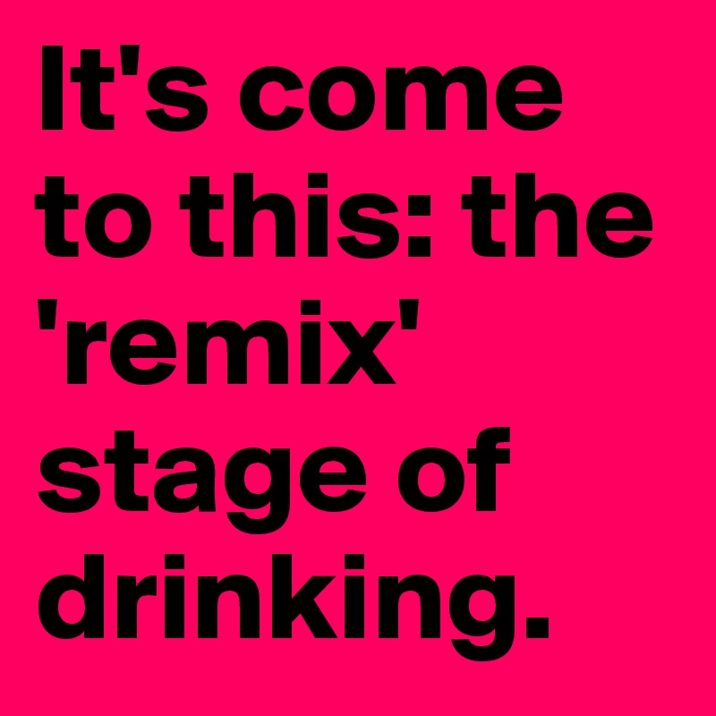 It's come to this: the 'remix' stage of drinking.