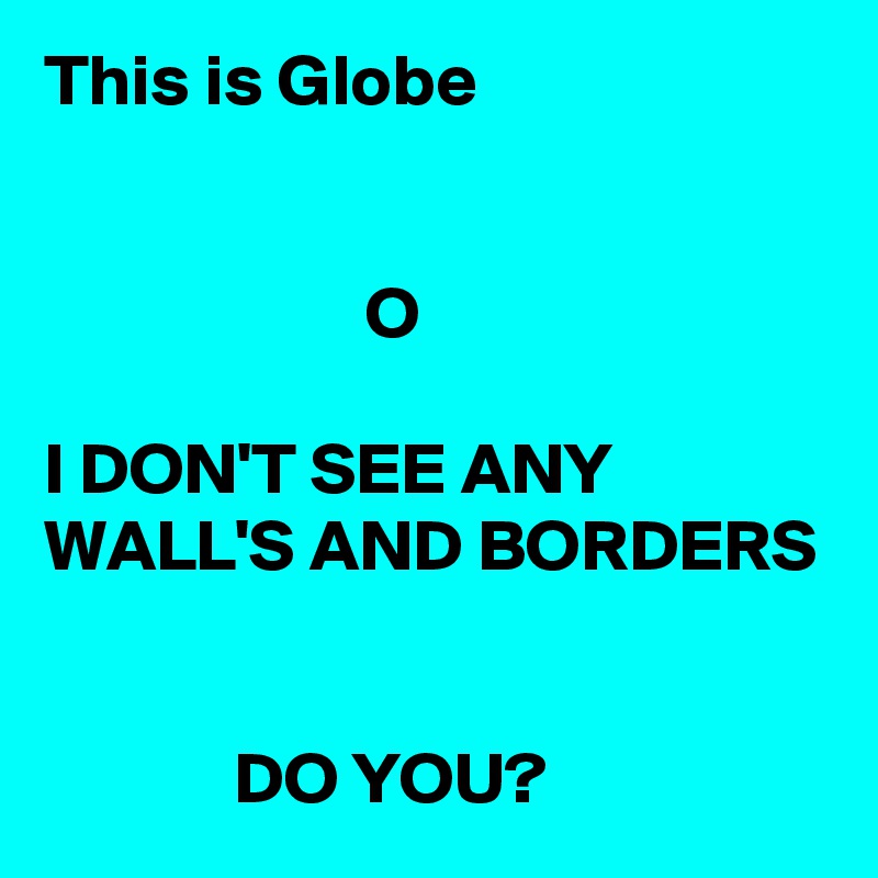 This is Globe 


                      O

I DON'T SEE ANY WALL'S AND BORDERS 


             DO YOU? 