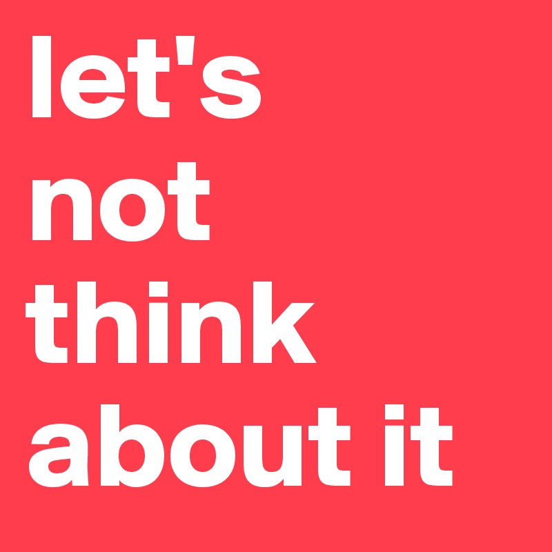 let's not think about it - Post by isnaisouza on Boldomatic