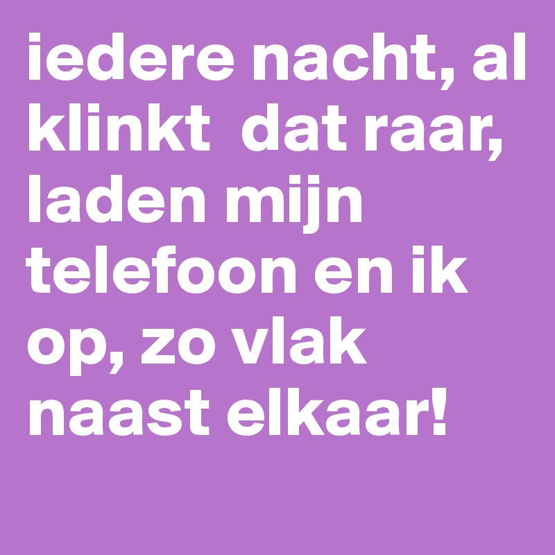 iedere nacht, al klinkt  dat raar,  laden mijn telefoon en ik op, zo vlak naast elkaar!