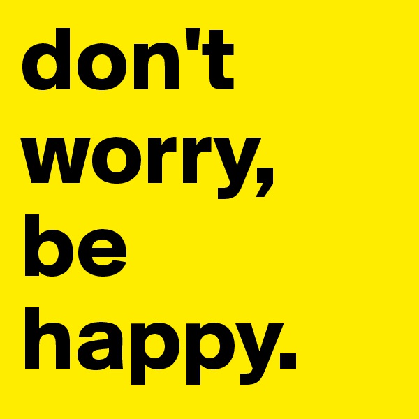 don't worry, be happy.