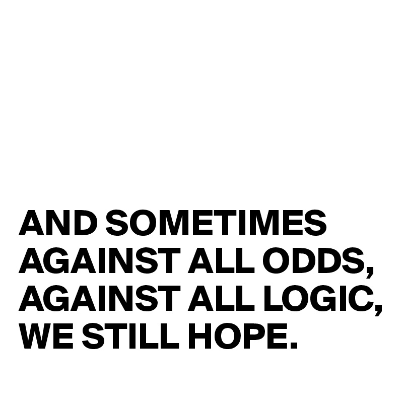 




AND SOMETIMES
AGAINST ALL ODDS,
AGAINST ALL LOGIC,
WE STILL HOPE.