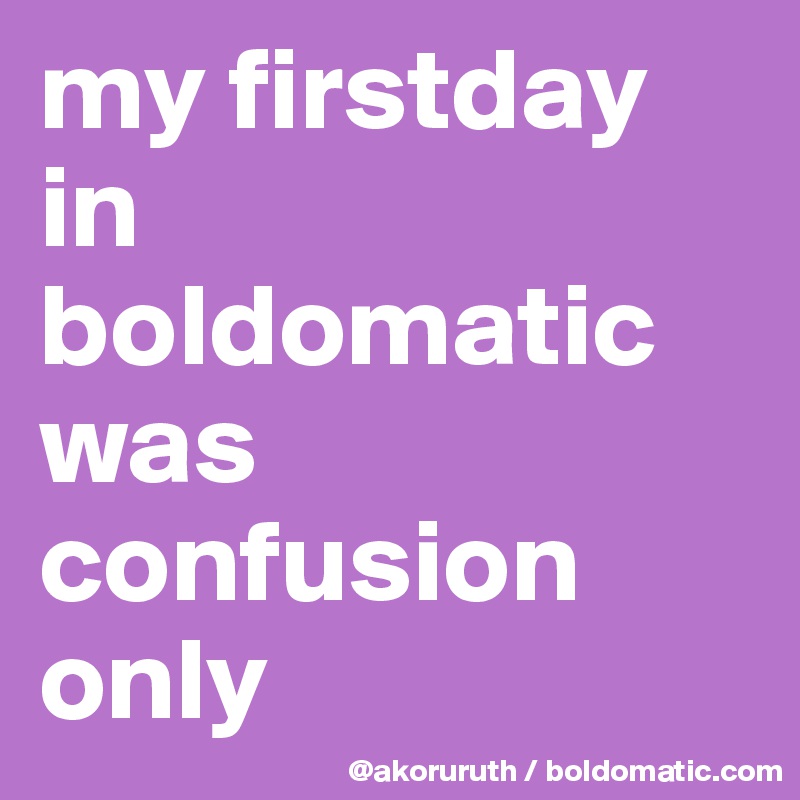 my firstday in boldomatic was confusion only