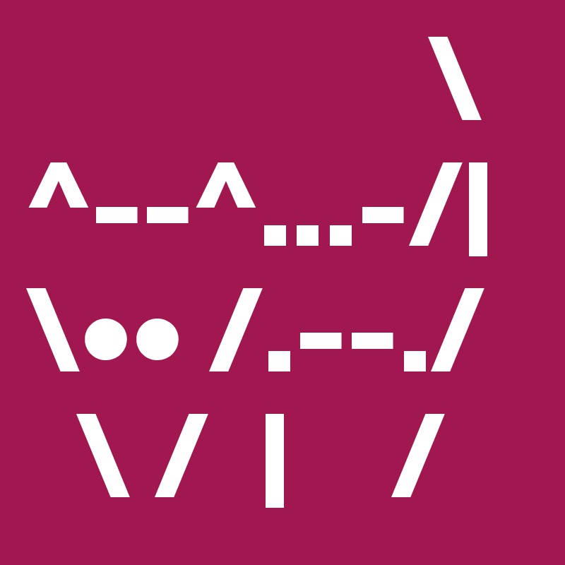                 \
^--^...-/|
\•• /.--./
  \ /  |    /