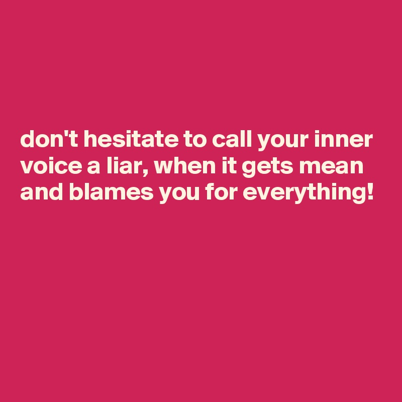 



don't hesitate to call your inner voice a liar, when it gets mean and blames you for everything!






