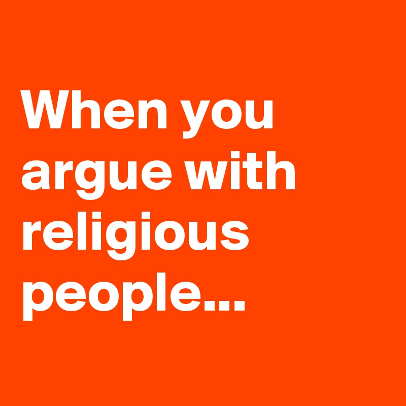 
When you argue with religious people...
