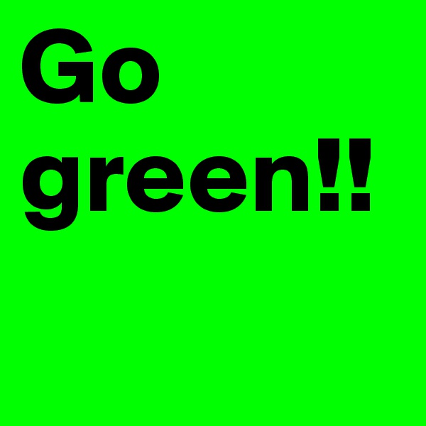 Go green!!