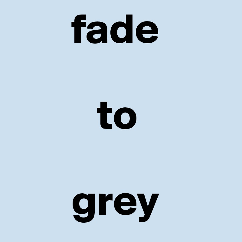        fade

          to

       grey