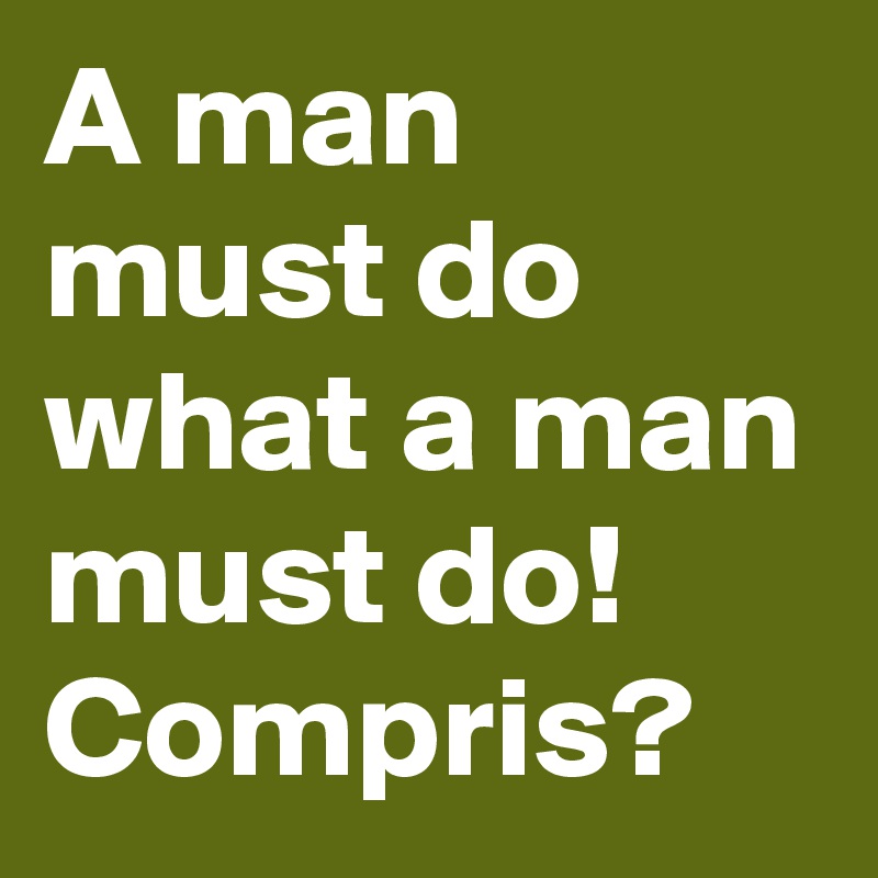 A man must do what a man must do! Compris?