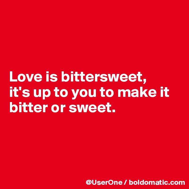 



Love is bittersweet,
it's up to you to make it bitter or sweet.



